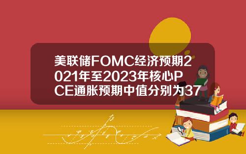 美联储FOMC经济预期2021年至2023年核心PCE通胀预期中值分别为3723316月预期分别为302121