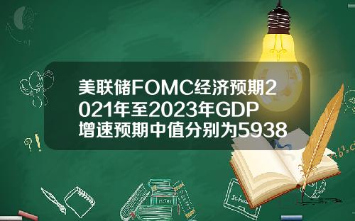 美联储FOMC经济预期2021年至2023年GDP增速预期中值分别为5938256月预期分别为703324