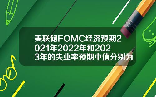 美联储FOMC经济预期2021年2022年和2023年的失业率预期中值分别为4538353月预期分别为453935