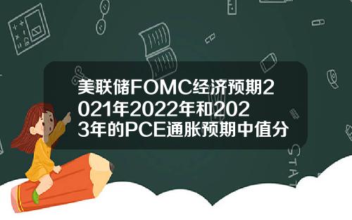 美联储FOMC经济预期2021年2022年和2023年的PCE通胀预期中值分别为3421223月预期分别为242021
