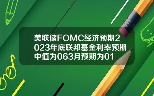 美联储FOMC经济预期2023年底联邦基金利率预期中值为063月预期为01