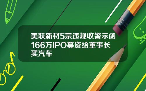美联新材5宗违规收警示函166万IPO募资给董事长买汽车