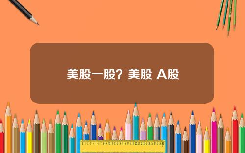 美股一股?美股 A股
