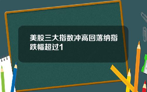 美股三大指数冲高回落纳指跌幅超过1
