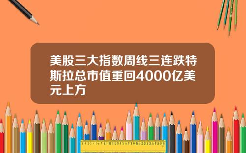 美股三大指数周线三连跌特斯拉总市值重回4000亿美元上方