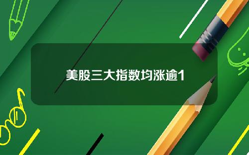 美股三大指数均涨逾1