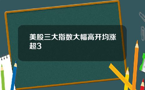美股三大指数大幅高开均涨超3