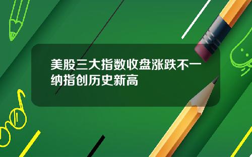 美股三大指数收盘涨跌不一纳指创历史新高