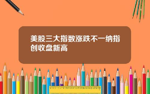 美股三大指数涨跌不一纳指创收盘新高