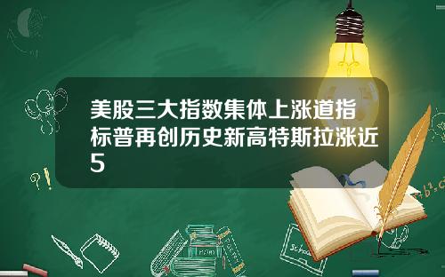 美股三大指数集体上涨道指标普再创历史新高特斯拉涨近5