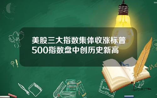 美股三大指数集体收涨标普500指数盘中创历史新高