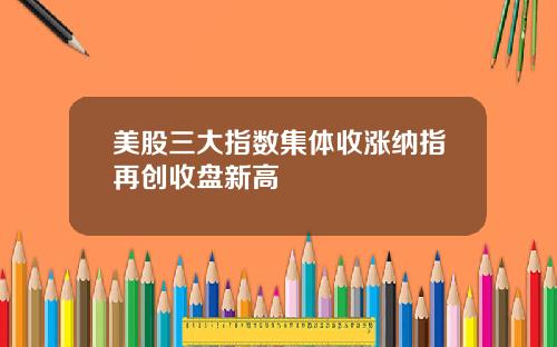 美股三大指数集体收涨纳指再创收盘新高
