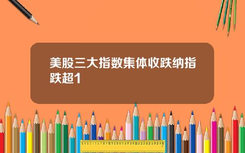 美股三大指数集体收跌纳指跌超1