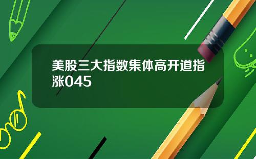 美股三大指数集体高开道指涨045