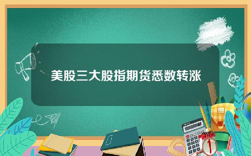 美股三大股指期货悉数转涨