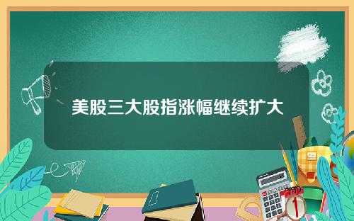 美股三大股指涨幅继续扩大