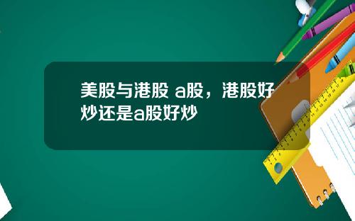 美股与港股 a股,港股好炒还是a股好炒