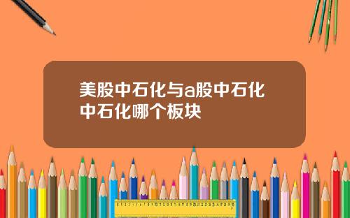 美股中石化与a股中石化 中石化哪个板块