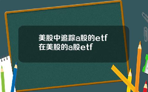 美股中追踪a股的etf 在美股的a股etf
