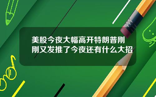 美股今夜大幅高开特朗普刚刚又发推了今夜还有什么大招