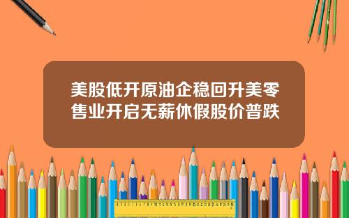 美股低开原油企稳回升美零售业开启无薪休假股价普跌