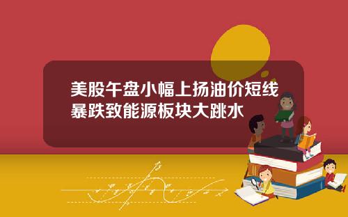美股午盘小幅上扬油价短线暴跌致能源板块大跳水