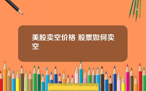 美股卖空价格 股票如何卖空