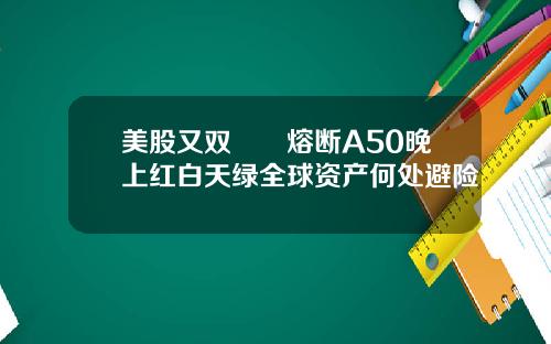 美股又双叒叕熔断A50晚上红白天绿全球资产何处避险