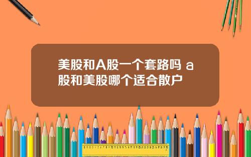 美股和A股一个套路吗 a股和美股哪个适合散户