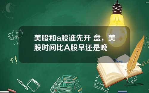 美股和a股谁先开 盘,美股时间比A股早还是晚