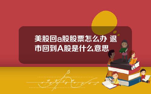 美股回a股股票怎么办 退市回到A股是什么意思