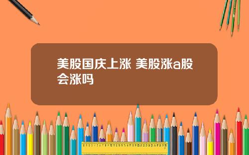 美股国庆上涨 美股涨a股会涨吗