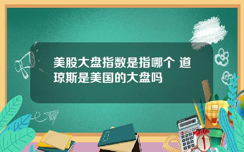 美股大盘指数是指哪个 道琼斯是美国的大盘吗