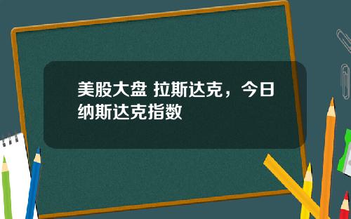 美股大盘 拉斯达克,今日纳斯达克指数
