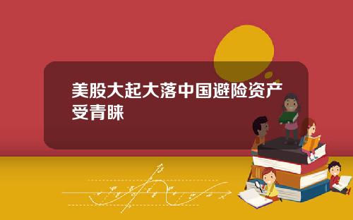 美股大起大落中国避险资产受青睐