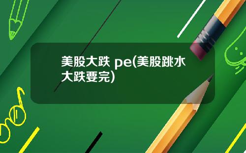 美股大跌 pe(美股跳水大跌要完)