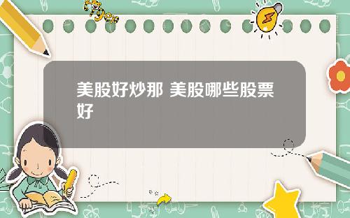 美股好炒那 美股哪些股票好