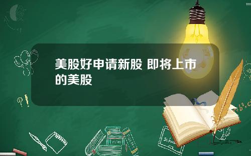 美股好申请新股 即将上市的美股