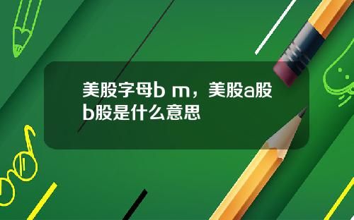 美股字母b m,美股a股b股是什么意思