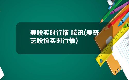美股实时行情 腾讯(爱奇艺股价实时行情)