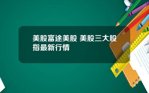 美股富途美股 美股三大股指最新行情