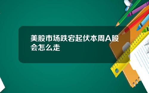 美股市场跌宕起伏本周A股会怎么走