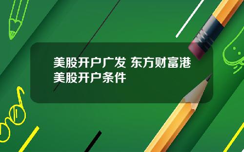 美股开户广发 东方财富港美股开户条件