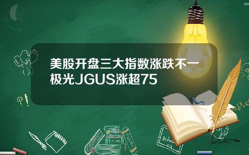 美股开盘三大指数涨跌不一极光JGUS涨超75