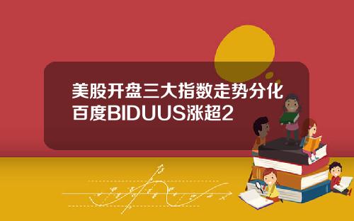 美股开盘三大指数走势分化百度BIDUUS涨超2