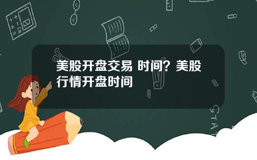 美股开盘交易 时间?美股行情开盘时间