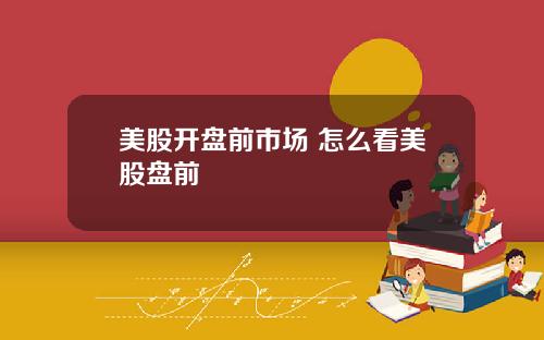 美股开盘前市场 怎么看美股盘前