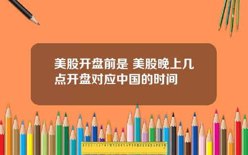 美股开盘前是 美股晚上几点开盘对应中国的时间