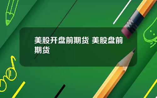 美股开盘前期货 美股盘前期货