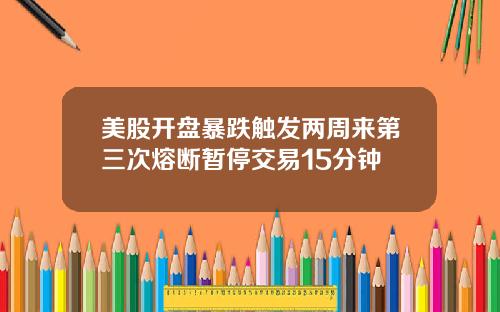 美股开盘暴跌触发两周来第三次熔断暂停交易15分钟